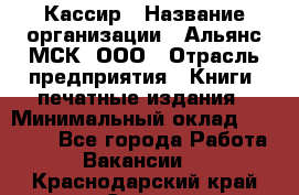 Кассир › Название организации ­ Альянс-МСК, ООО › Отрасль предприятия ­ Книги, печатные издания › Минимальный оклад ­ 26 000 - Все города Работа » Вакансии   . Краснодарский край,Сочи г.